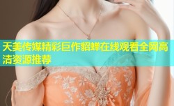天美传媒精彩巨作貂蝉在线观看全网高清资源推荐