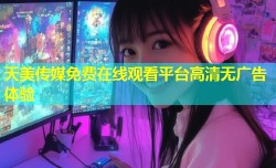 天美传媒免费在线观看平台高清无广告体验
