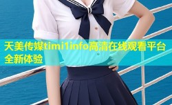 天美传媒timi1info高清在线观看平台全新体验