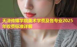 天津传媒学院美术学费及各专业2025年收费标准详解