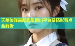天美传媒最新剧集播出平台及精彩看点全解析
