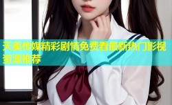 天美传媒精彩剧情免费看最新热门影视资源推荐