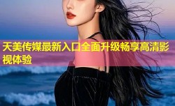 天美传媒最新入口全面升级畅享高清影视体验