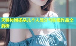 天美传媒杨朵儿个人简介与影视作品全解析
