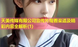 天美传媒有限公司宣传片观看渠道及精彩内容全解析(1)