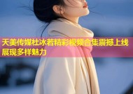 天美传媒杜冰若精彩视频合集震撼上线展现多样魅力
