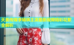 天美传媒李婧琪主演最新视频精彩花絮全解析