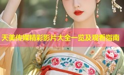 天美传媒精彩影片大全一览及观看指南