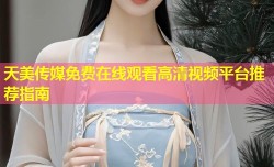 天美传媒免费在线观看高清视频平台推荐指南