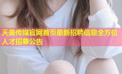 天美传媒官网首页最新招聘信息全方位人才招募公告