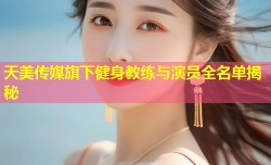 天美传媒旗下健身教练与演员全名单揭秘