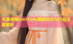 天美传媒timi1info最新动态与行业深度解析