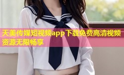 天美传媒短视频app下载免费高清视频资源无限畅享