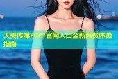 天美传媒2021官网入口全新免费体验指南