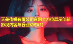 天美传媒有限公司官网全方位展示创新影视内容与行业动态(1)