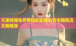 天美传媒免费看精彩影视内容全网高清无限畅享