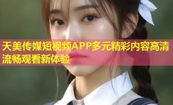 天美传媒短视频APP多元精彩内容高清流畅观看新体验