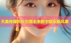 天美传媒机长引领未来数字娱乐新风潮