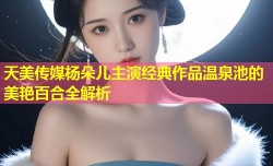 天美传媒杨朵儿主演经典作品温泉池的美艳百合全解析