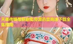 天美传媒最新剧集资源迅雷高速下载全集指南