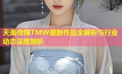 天美传媒TMW最新作品全解析与行业动态深度剖析