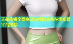 天美传媒全网高清完整版免费在线观看平台推荐