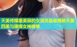 天美传媒最美丽的女演员是谁揭秘天美四美与璀璨女神榜单