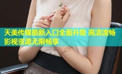 天美传媒最新入口全面升级 高清流畅影视资源无限畅享