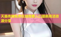 天美传媒免费在线观看入口最新高清资源分享
