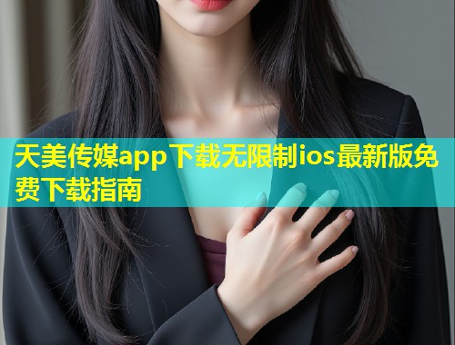 天美传媒app下载无限制ios最新版免费下载指南  第2张