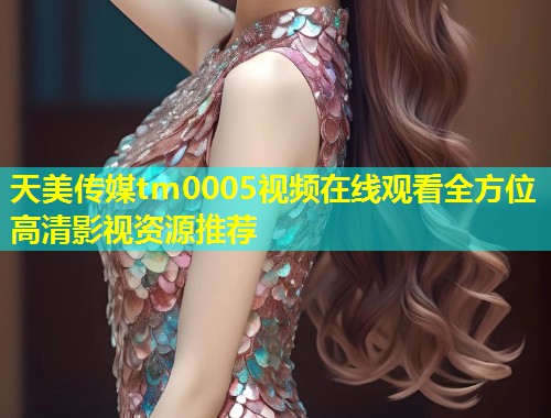 天美传媒tm0005视频在线观看全方位高清影视资源推荐  第1张