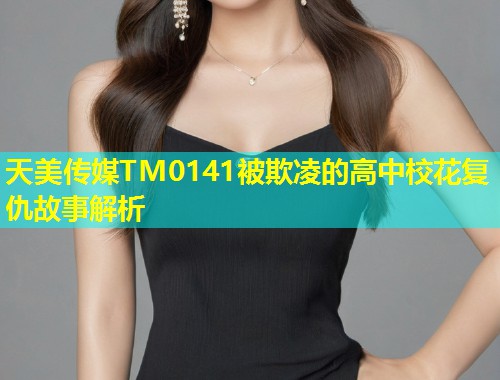 天美传媒TM0141被欺凌的高中校花复仇故事解析  第1张