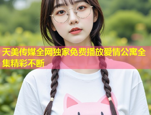 天美传媒全网独家免费播放爱情公寓全集精彩不断  第1张