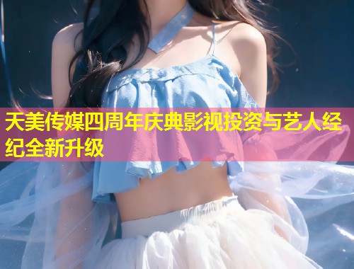 天美传媒四周年庆典影视投资与艺人经纪全新升级  第1张