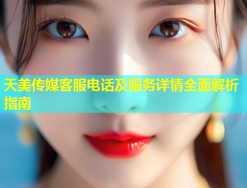 天美传媒客服电话及服务详情全面解析指南  第1张