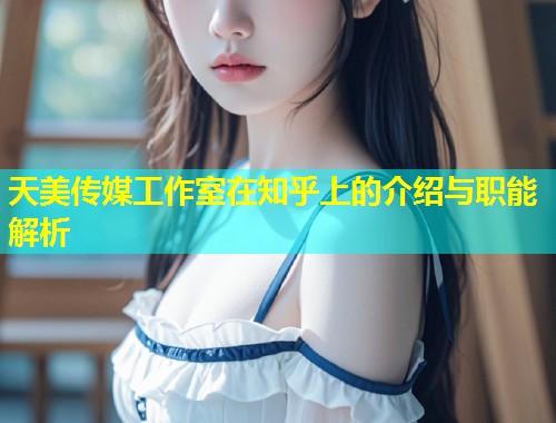 天美传媒工作室在知乎上的介绍与职能解析  第1张