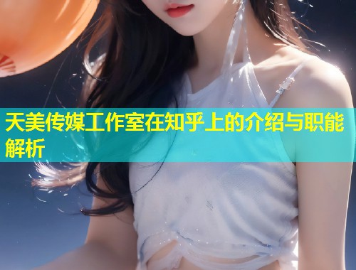 天美传媒工作室在知乎上的介绍与职能解析  第2张