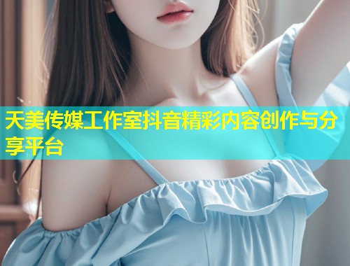 天美传媒工作室抖音精彩内容创作与分享平台  第1张