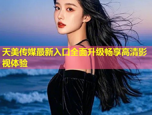天美传媒最新入口全面升级畅享高清影视体验  第1张