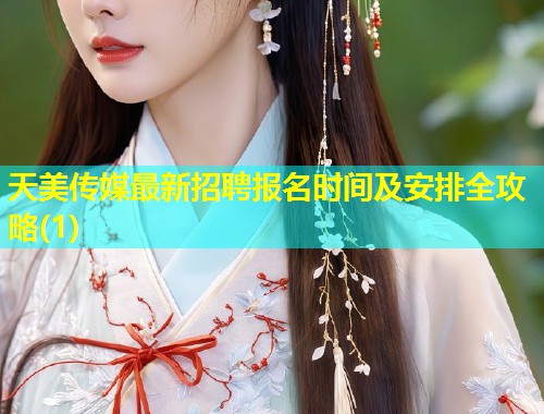 天美传媒最新招聘报名时间及安排全攻略(1)  第1张