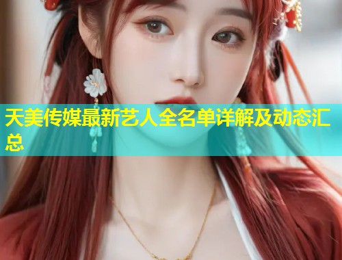 天美传媒最新艺人全名单详解及动态汇总  第1张