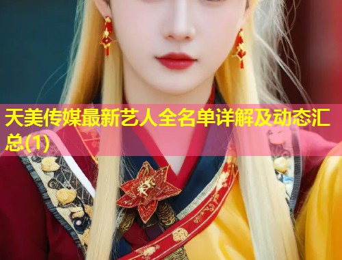 天美传媒最新艺人全名单详解及动态汇总(1)  第1张