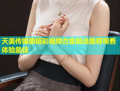 天美传媒最精彩视频合集精选推荐观看体验最佳  第1张