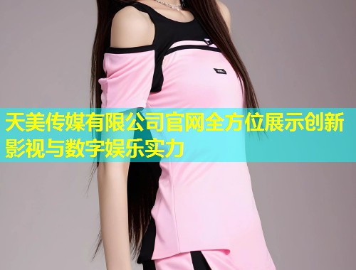 天美传媒有限公司官网全方位展示创新影视与数字娱乐实力  第2张