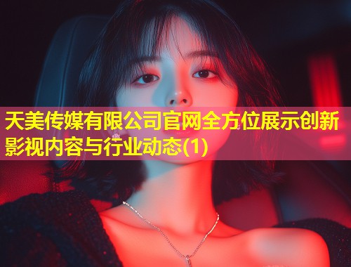 天美传媒有限公司官网全方位展示创新影视内容与行业动态(1)  第1张