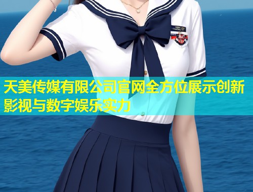 天美传媒有限公司官网全方位展示创新影视与数字娱乐实力  第1张
