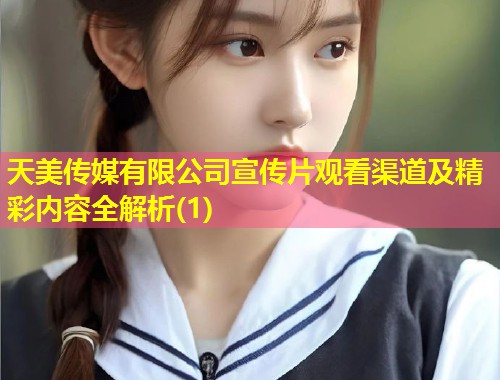 天美传媒有限公司宣传片观看渠道及精彩内容全解析(1)  第1张