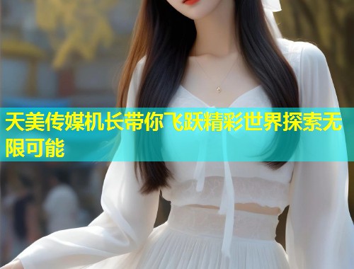 天美传媒机长带你飞跃精彩世界探索无限可能  第1张