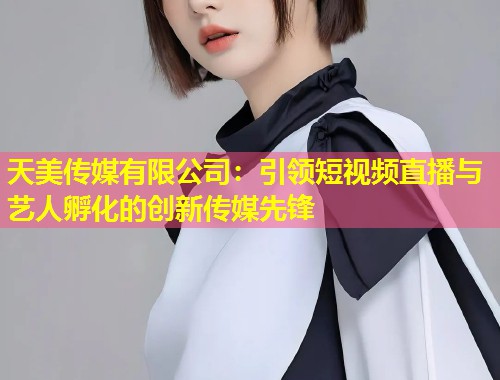 天美传媒有限公司：引领短视频直播与艺人孵化的创新传媒先锋  第1张