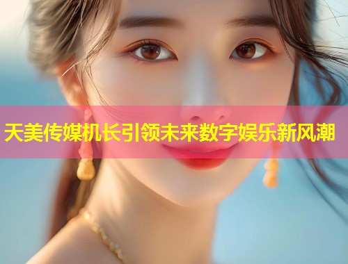 天美传媒机长引领未来数字娱乐新风潮  第1张